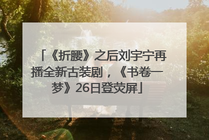 《折腰》之后刘宇宁再播全新古装剧，《书卷一梦》26日登荧屏