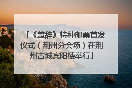 《楚辞》特种邮票首发仪式（荆州分会场）在荆州古城宾阳楼举行