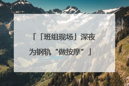 「班组现场」深夜为钢轨“做按摩”