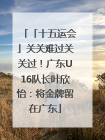 「十五运会」关关难过关关过！广东U16队长叶欣怡：将金牌留在广东