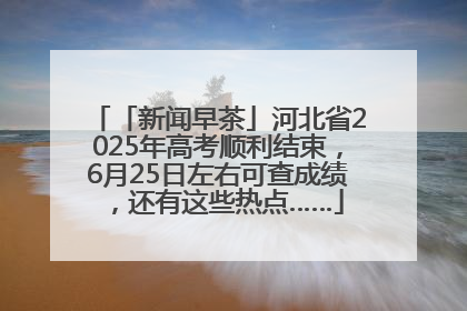 「新闻早茶」河北省2025年高考顺利结束，6月25日左右可查成绩，还有这些热点……