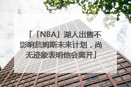 「NBA」湖人出售不影响詹姆斯未来计划，尚无迹象表明他会离开