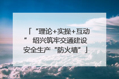 “理论+实操+互动” 绍兴筑牢交通建设安全生产“防火墙”