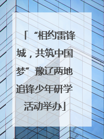 “相约雷锋城，共筑中国梦”豫辽两地追锋少年研学活动举办