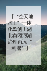 “空天地水工”一体化监测！湖北黄冈河湖治理再添“利器”