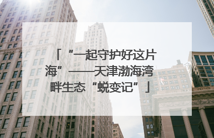 “一起守护好这片海”——天津渤海湾畔生态“蜕变记”