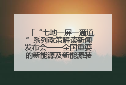 “七地一屏一通道”系列政策解读新闻发布会——全国重要的新能源及新能源装备制造基地专场实录（文+图）