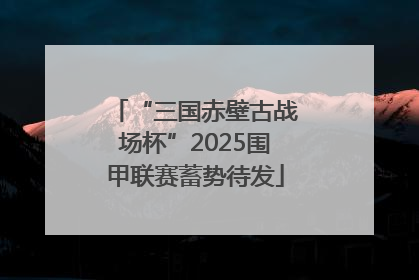 “三国赤壁古战场杯”2025围甲联赛蓄势待发