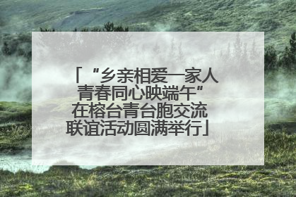 “乡亲相爱一家人 青春同心映端午” 在榕台青台胞交流联谊活动圆满举行