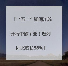 “五一”期间江苏开行中欧（亚）班列同比增长58％