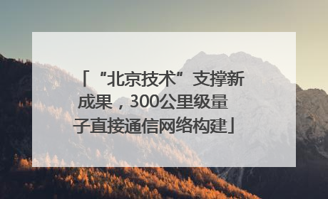 “北京技术”支撑新成果，300公里级量子直接通信网络构建