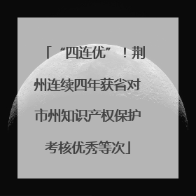 “四连优”！荆州连续四年获省对市州知识产权保护考核优秀等次