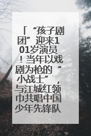 “孩子剧团”迎来101岁演员！当年以戏剧为枪的“小战士”，与江城红领巾共唱中国少年先锋队队歌