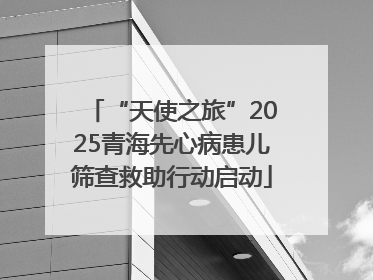 “天使之旅”2025青海先心病患儿筛查救助行动启动