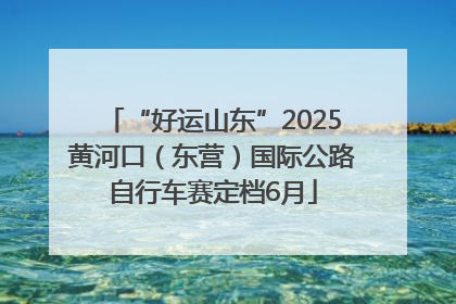 “好运山东”2025黄河口（东营）国际公路自行车赛定档6月
