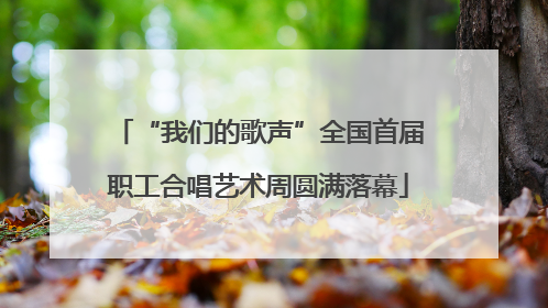 “我们的歌声”全国首届职工合唱艺术周圆满落幕