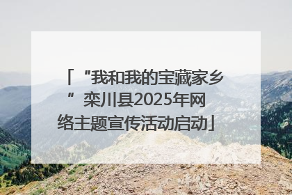 “我和我的宝藏家乡”栾川县2025年网络主题宣传活动启动