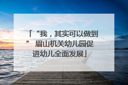 “我，其实可以做到” 眉山机关幼儿园促进幼儿全面发展