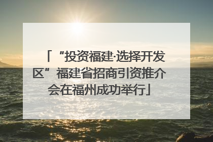 “投资福建·选择开发区”福建省招商引资推介会在福州成功举行