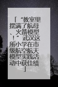 “教室里摆满了航母、火箭模型！”武汉这所小学在市级航空航天模型实践活动中获佳绩