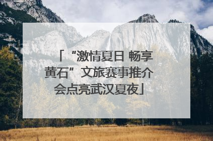 “激情夏日 畅享黄石”文旅赛事推介会点亮武汉夏夜