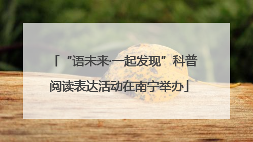 “语未来·一起发现”科普阅读表达活动在南宁举办