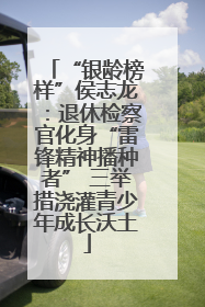“银龄榜样”侯志龙:退休检察官化身“雷锋精神播种者” 三举措浇灌青少年成长沃土