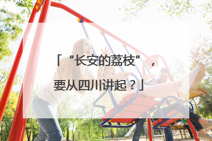 “长安的荔枝”，要从四川讲起？