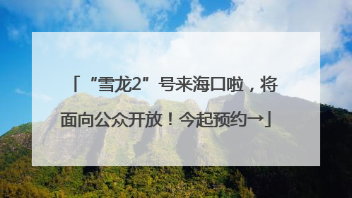 “雪龙2”号来海口啦，将面向公众开放！今起预约→