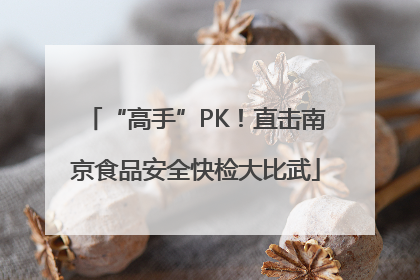 “高手”PK！直击南京食品安全快检大比武