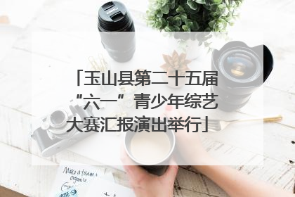 玉山县第二十五届“六一”青少年综艺大赛汇报演出举行