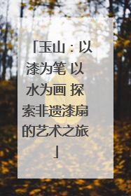 玉山：以漆为笔 以水为画 探索非遗漆扇的艺术之旅