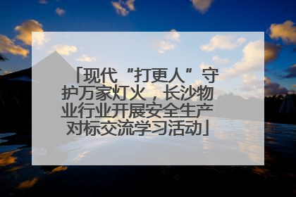 现代“打更人”守护万家灯火，长沙物业行业开展安全生产对标交流学习活动