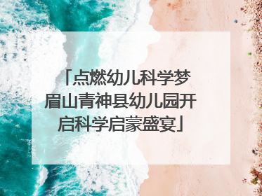 点燃幼儿科学梦 眉山青神县幼儿园开启科学启蒙盛宴