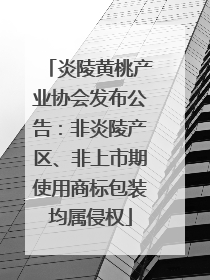 炎陵黄桃产业协会发布公告：非炎陵产区、非上市期使用商标包装均属侵权