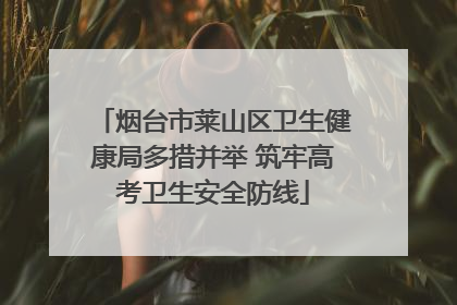 烟台市莱山区卫生健康局多措并举 筑牢高考卫生安全防线