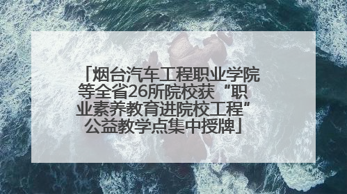烟台汽车工程职业学院等全省26所院校获“职业素养教育进院校工程”公益教学点集中授牌