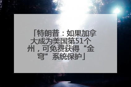 特朗普：如果加拿大成为美国第51个州，可免费获得“金穹”系统保护