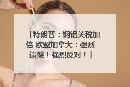 特朗普：钢铝关税加倍 欧盟加拿大：强烈遗憾！强烈反对！