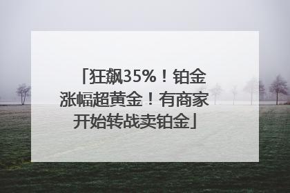狂飙35%！铂金涨幅超黄金！有商家开始转战卖铂金