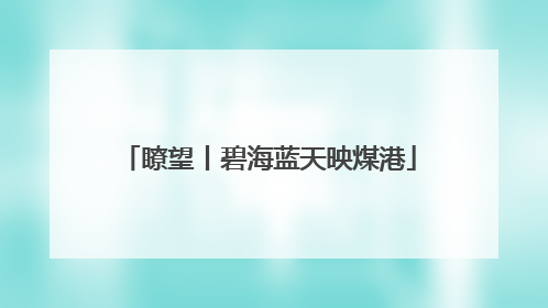 瞭望丨碧海蓝天映煤港