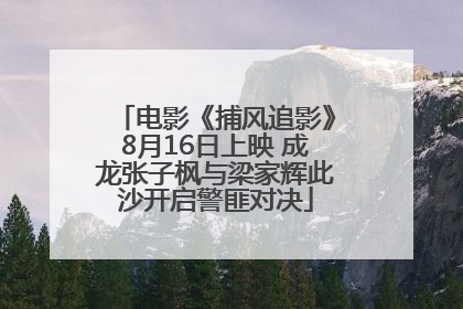 电影《捕风追影》8月16日上映 成龙张子枫与梁家辉此沙开启警匪对决