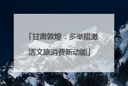 甘肃敦煌：多举措激活文旅消费新动能