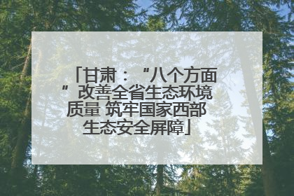 甘肃：“八个方面”改善全省生态环境质量 筑牢国家西部生态安全屏障