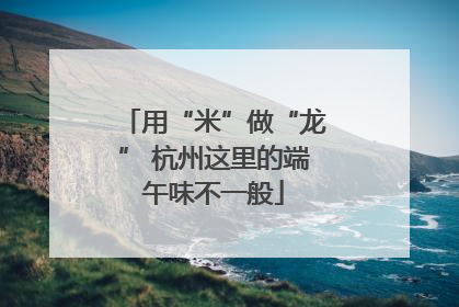 用“米”做“龙” 杭州这里的端午味不一般