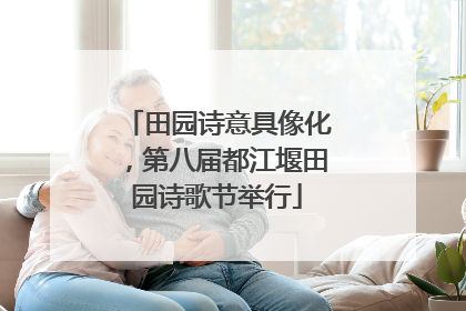 田园诗意具像化，第八届都江堰田园诗歌节举行