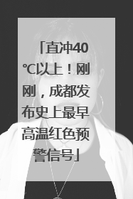 直冲40℃以上！刚刚，成都发布史上最早高温红色预警信号