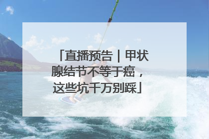直播预告｜甲状腺结节不等于癌，这些坑千万别踩
