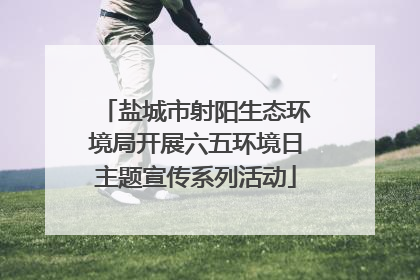 盐城市射阳生态环境局开展六五环境日主题宣传系列活动