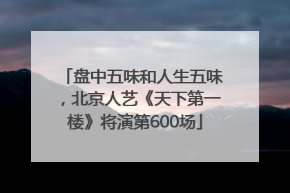 盘中五味和人生五味，北京人艺《天下第一楼》将演第600场